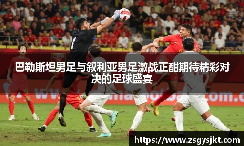 巴勒斯坦男足与叙利亚男足激战正酣期待精彩对决的足球盛宴