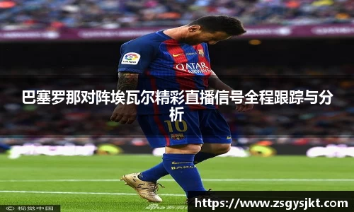 巴塞罗那对阵埃瓦尔精彩直播信号全程跟踪与分析